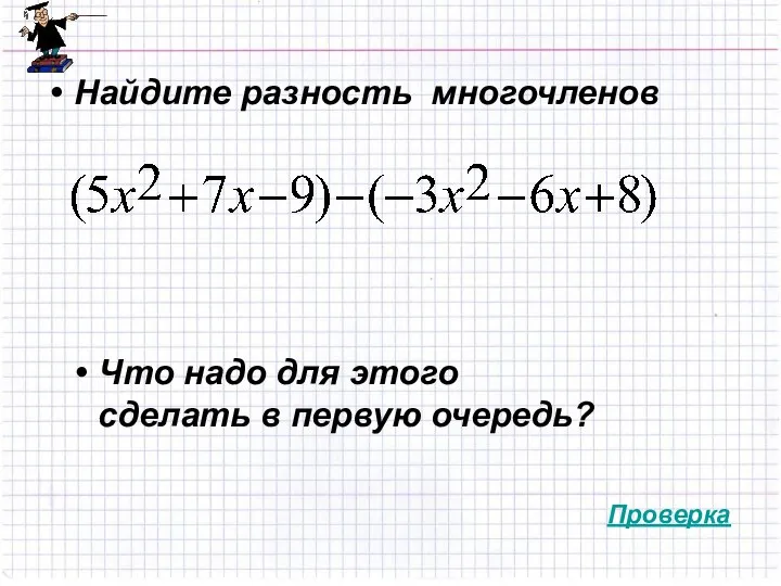 Найдите разность многочленов Что надо для этого сделать в первую очередь? Проверка