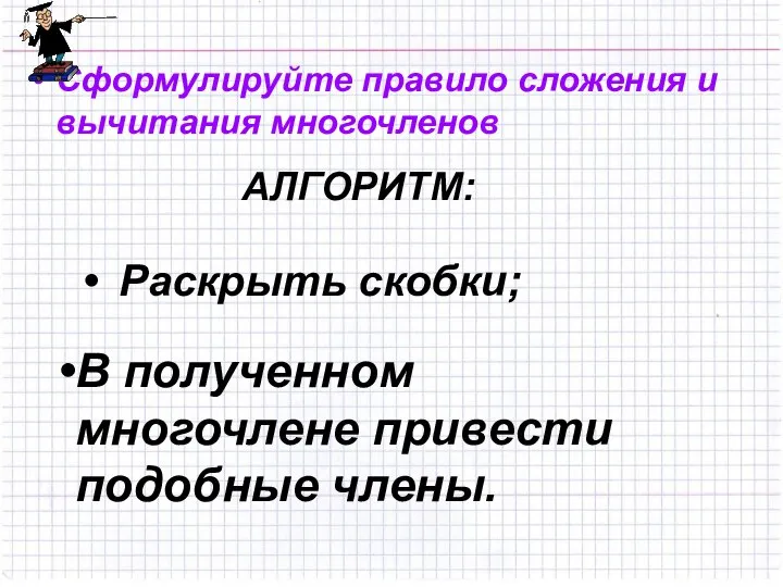 Сформулируйте правило сложения и вычитания многочленов В полученном многочлене привести подобные члены. АЛГОРИТМ: Раскрыть скобки;