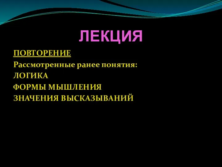 ЛЕКЦИЯ ПОВТОРЕНИЕ Рассмотренные ранее понятия: ЛОГИКА ФОРМЫ МЫШЛЕНИЯ ЗНАЧЕНИЯ ВЫСКАЗЫВАНИЙ