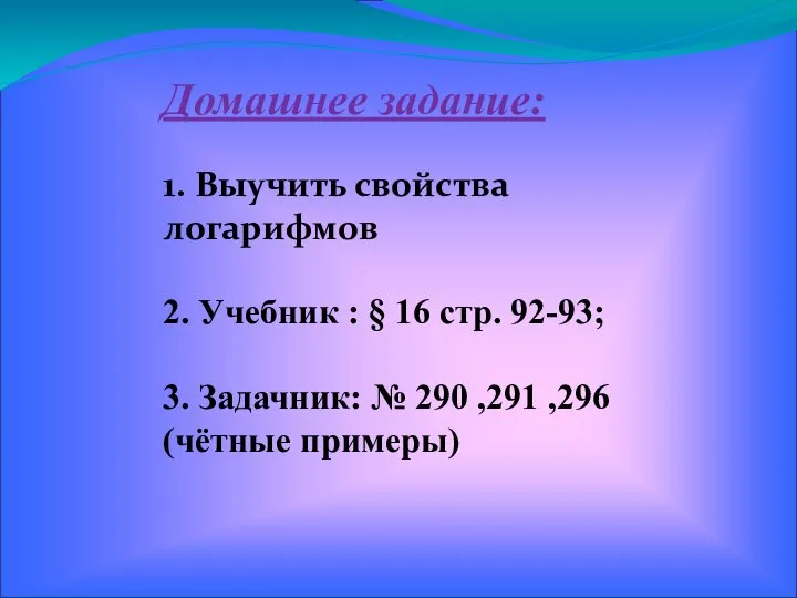 Домашнее задание: 1. Выучить свойства логарифмов 2. Учебник : § 16