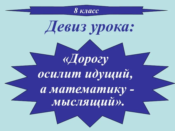 Девиз урока: 8 класс «Дорогу осилит идущий, а математику - мыслящий».