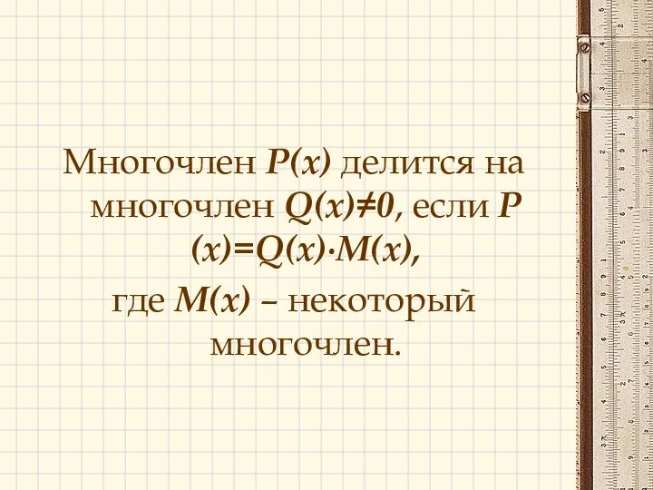 Многочлен Р(х) делится на многочлен Q(х)≠0, если Р(х)=Q(x)∙M(x), где М(х) – некоторый многочлен.