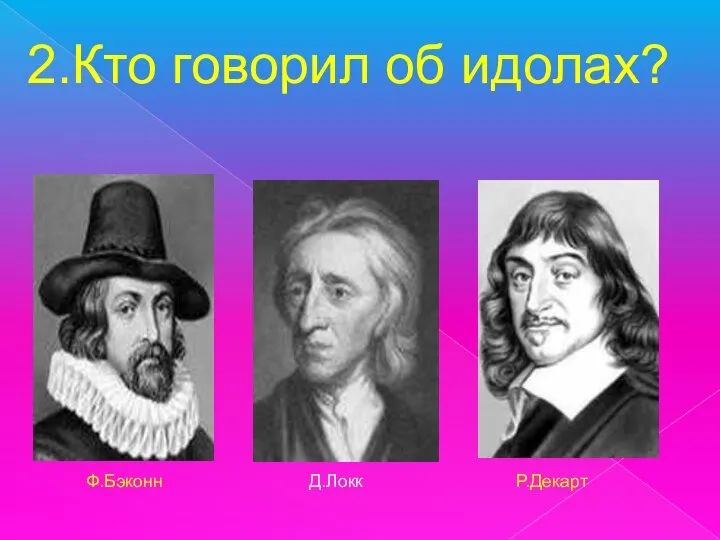 2.Кто говорил об идолах? Р.Декарт Д.Локк Ф.Бэконн