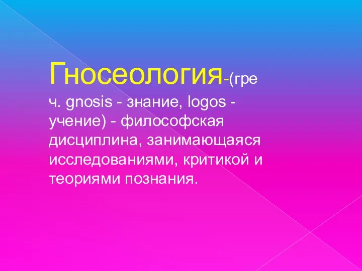 Гносеология-(греч. gnosis - знание, logos - учение) - философская дисциплина, занимающаяся исследованиями, критикой и теориями познания.