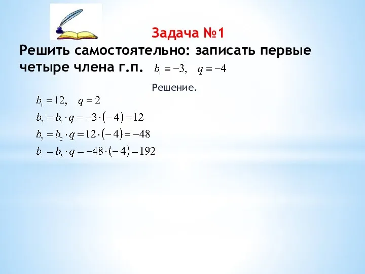 Задача №1 Решить самостоятельно: записать первые четыре члена г.п. Решение.