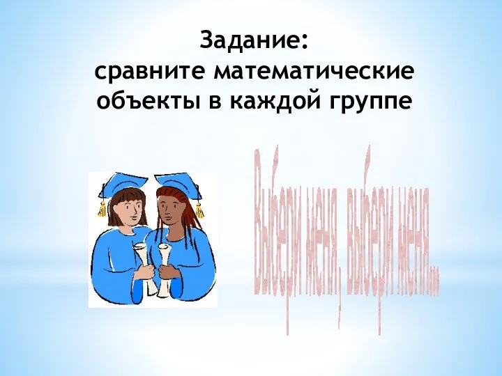 Задание: сравните математические объекты в каждой группе Выбери меня, выбери меня…