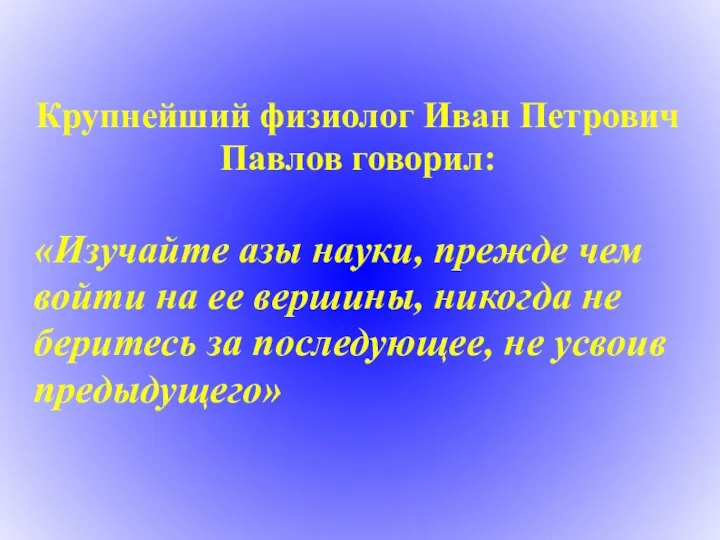 Крупнейший физиолог Иван Петрович Павлов говорил: «Изучайте азы науки, прежде чем