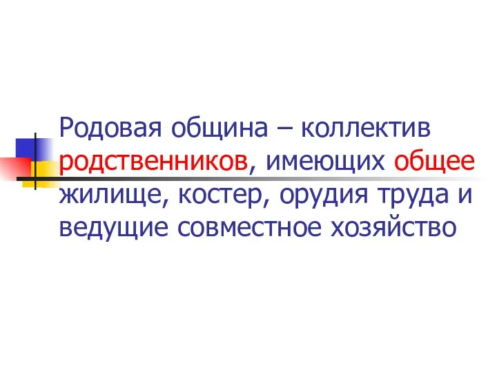 Родовая община – коллектив родственников, имеющих общее жилище, костер, орудия труда и ведущие совместное хозяйство