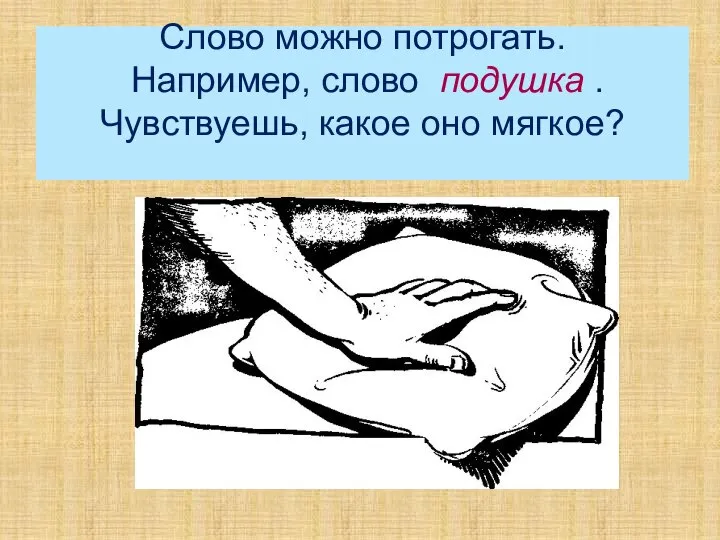 Слово можно потрогать. Например, слово подушка . Чувствуешь, какое оно мягкое?