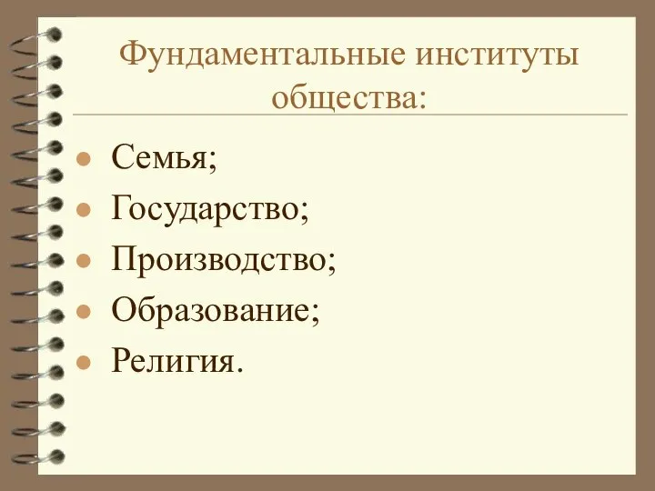 Фундаментальные институты общества: Семья; Государство; Производство; Образование; Религия.