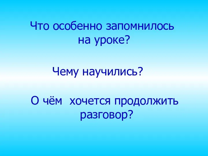 Что особенно запомнилось на уроке? Чему научились? О чём хочется продолжить разговор?