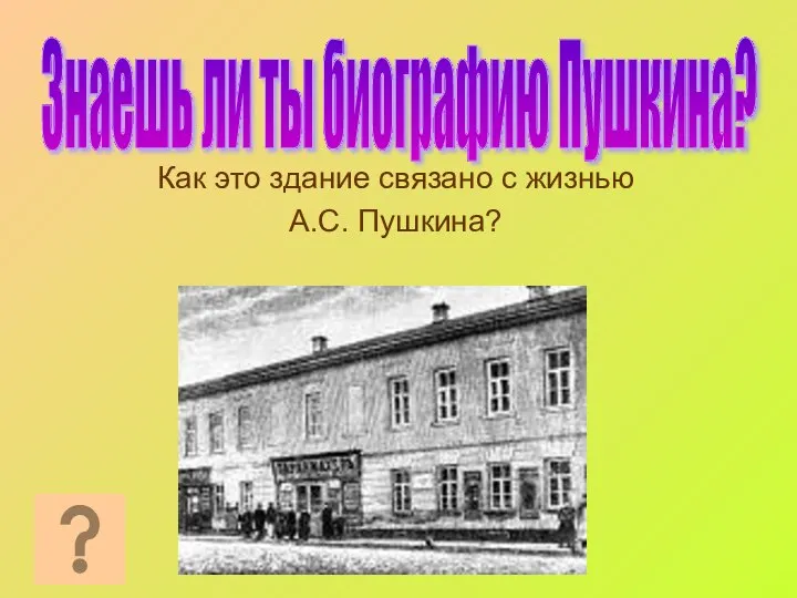 Как это здание связано с жизнью А.С. Пушкина? Знаешь ли ты биографию Пушкина?