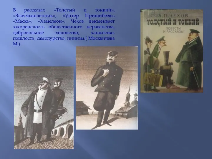 В рассказах «Толстый и тонкий», «Злоумышленник», «Унтер Пришибеев», «Маска», «Хамелеон», Чехов