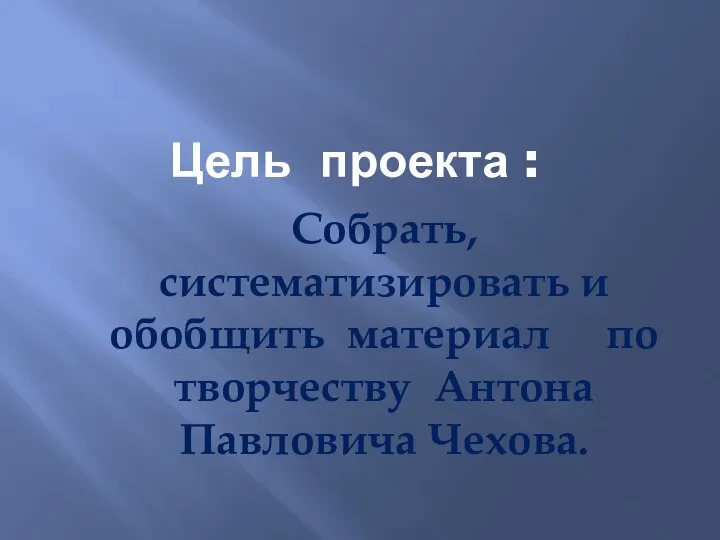 Цель проекта : Собрать, систематизировать и обобщить материал по творчеству Антона Павловича Чехова.