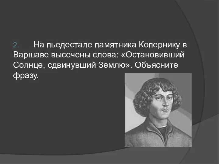 2. На пьедестале памятника Копернику в Варшаве высечены слова: «Остановивший Солнце, сдвинувший Землю». Объясните фразу.