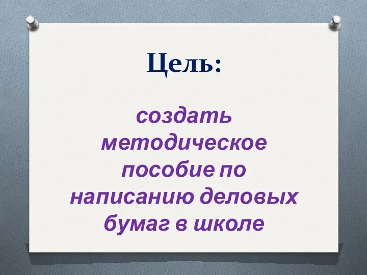 Цель: создать методическое пособие по написанию деловых бумаг в школе