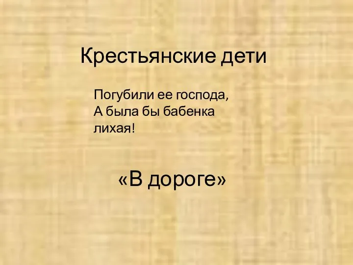 Крестьянские дети Погубили ее господа, А была бы бабенка лихая! «В дороге»