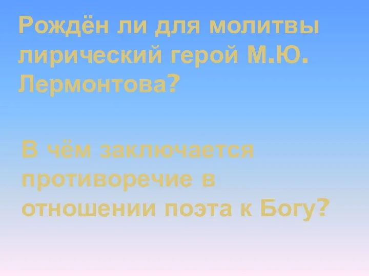 Рождён ли для молитвы лирический герой М.Ю.Лермонтова? В чём заключается противоречие в отношении поэта к Богу?