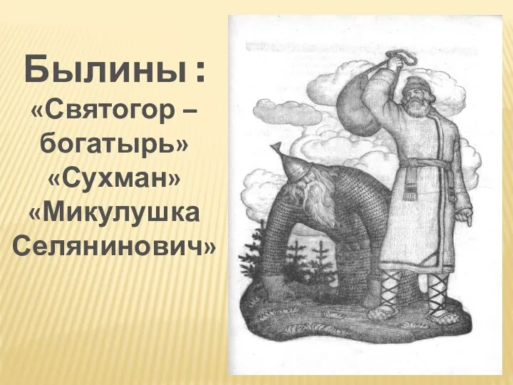 Былины : «Святогор –богатырь» «Сухман» «Микулушка Селянинович»