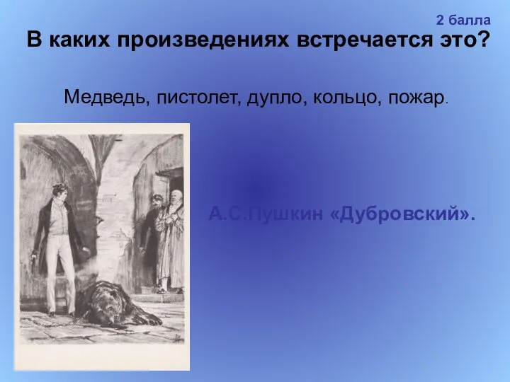 В каких произведениях встречается это? Медведь, пистолет, дупло, кольцо, пожар. А.С.Пушкин «Дубровский». 2 балла