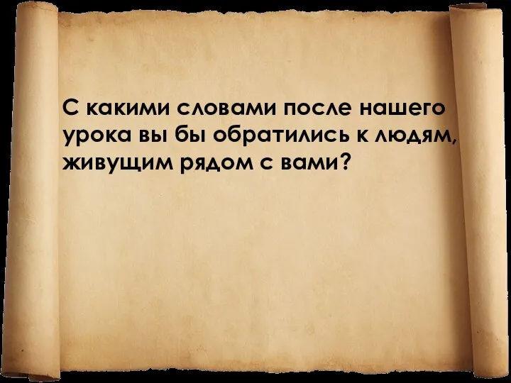 С какими словами после нашего урока вы бы обратились к людям, живущим рядом с вами?