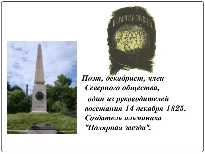 Поэт, декабрист, член Северного общества, один из руководителей восстания 14 декабря 1825. Создатель альманаха "Полярная звезда".