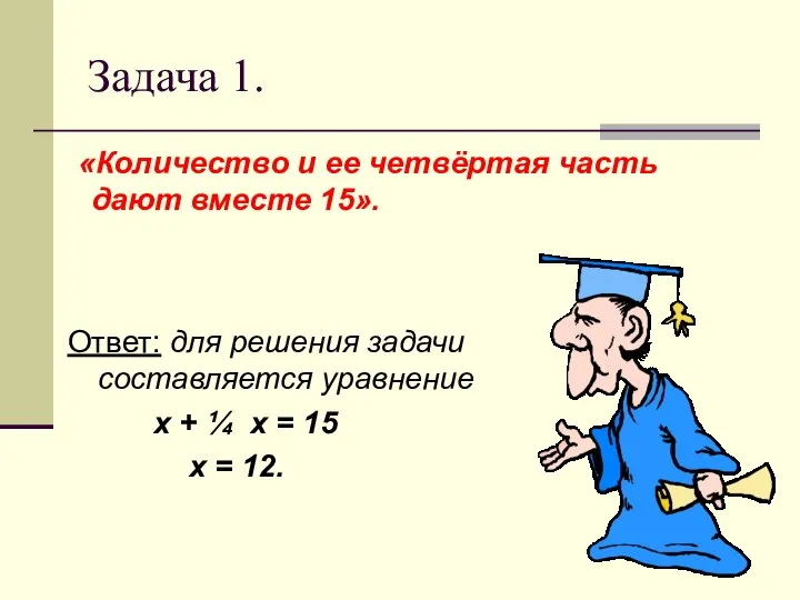 Задача 1. «Количество и ее четвёртая часть дают вместе 15». Ответ: