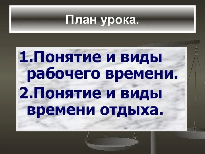 План урока. 1.Понятие и виды рабочего времени. 2.Понятие и виды времени отдыха.