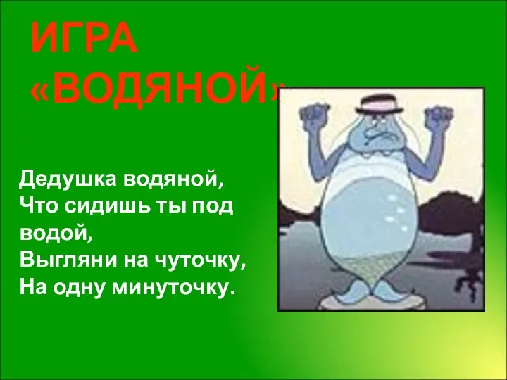 ИГРА «ВОДЯНОЙ» Дедушка водяной, Что сидишь ты под водой, Выгляни на чуточку, На одну минуточку.