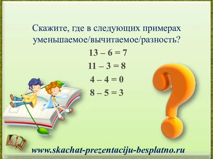 Скажите, где в следующих примерах уменьшаемое/вычитаемое/разность? 13 – 6 = 7