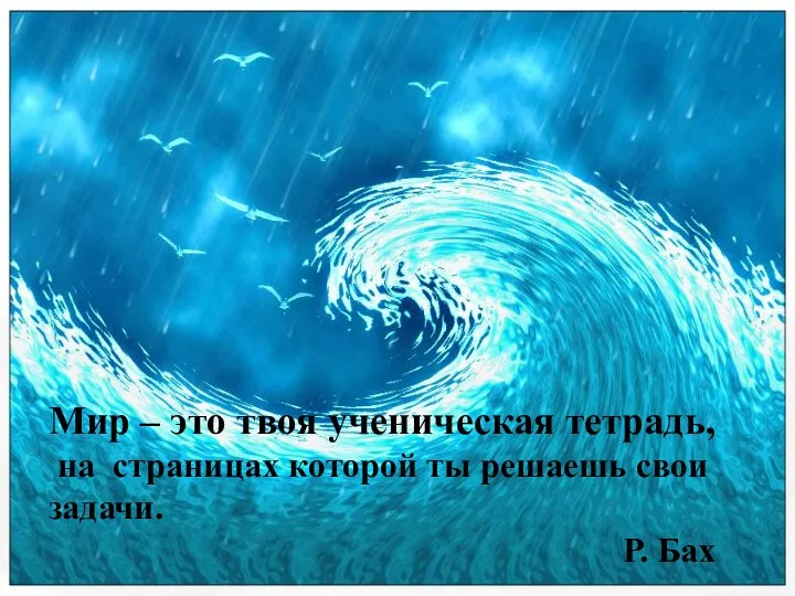 Мир – это твоя ученическая тетрадь, на страницах которой ты решаешь свои задачи. Р. Бах