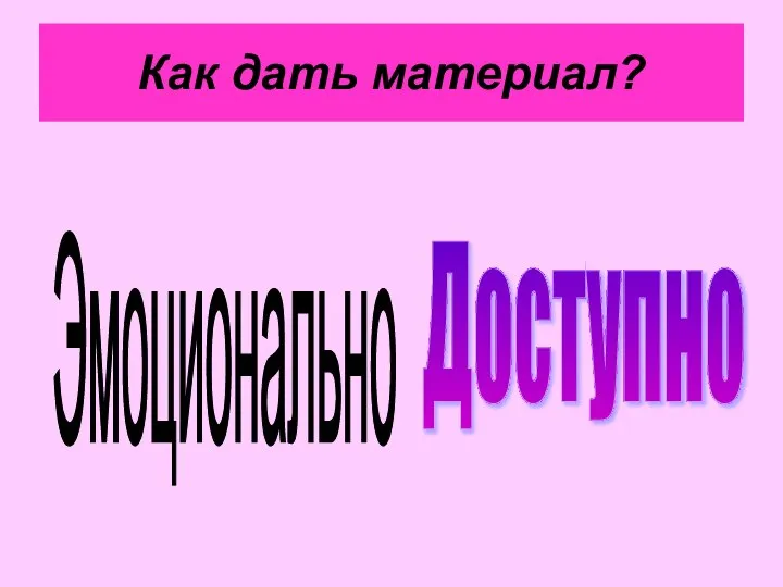 Как дать материал? Эмоционально Доступно