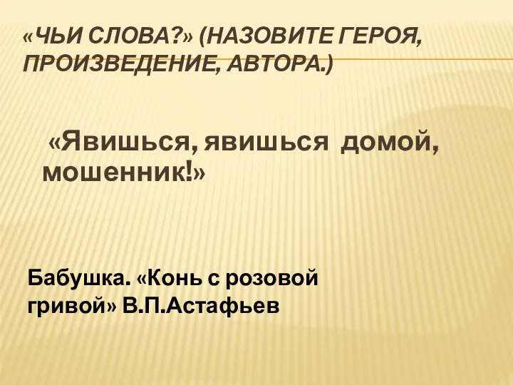 «Чьи слова?» (Назовите героя, произведение, автора.) «Явишься, явишься домой, мошенник!» Бабушка. «Конь с розовой гривой» В.П.Астафьев