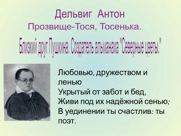 Дельвиг Антон Прозвище-Тося, Тосенька. Близкий друг Пушкина. Создатель альманаха "Северные цветы."