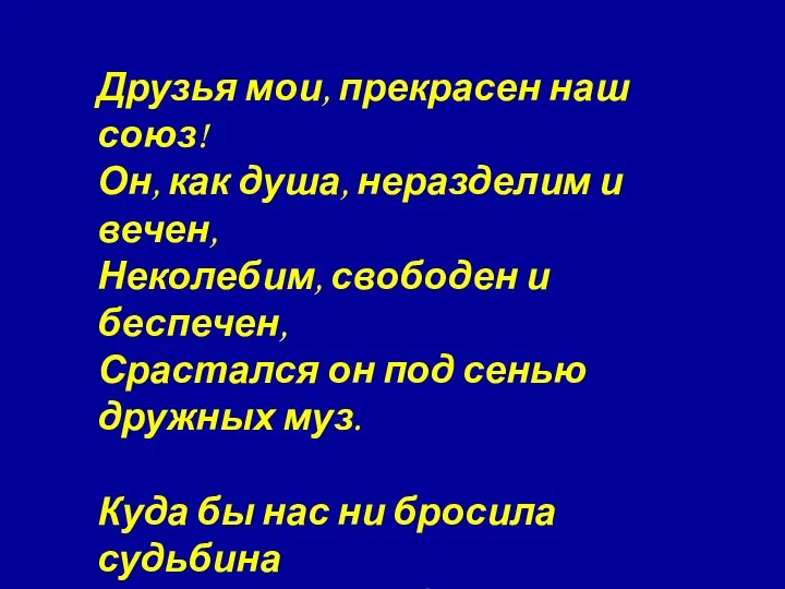 Друзья мои, прекрасен наш союз! Он, как душа, неразделим и вечен,