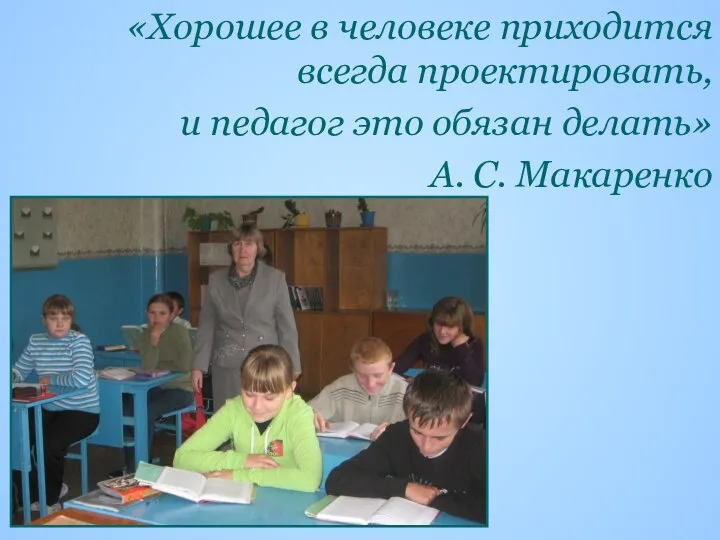 «Хорошее в человеке приходится всегда проектировать, и педагог это обязан делать» А. С. Макаренко