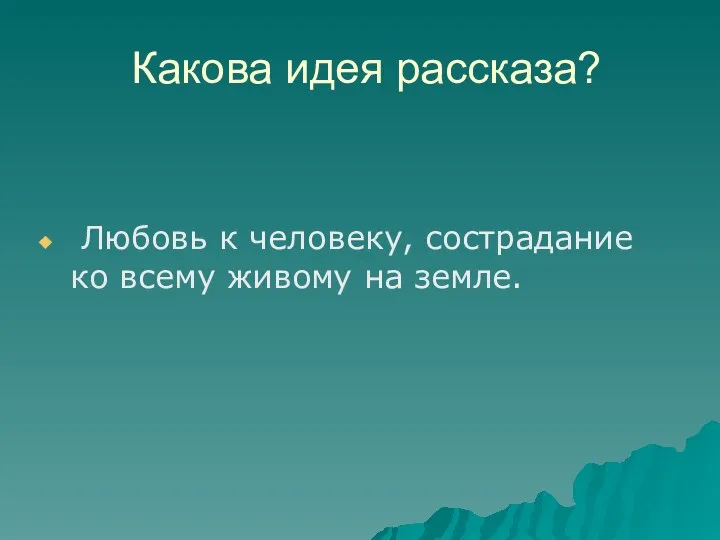 Какова идея рассказа? Любовь к человеку, сострадание ко всему живому на земле.