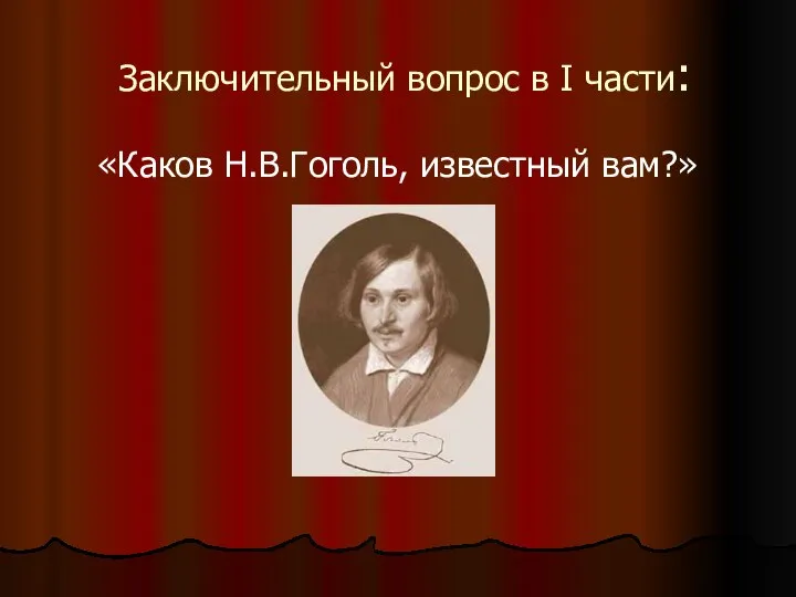 Заключительный вопрос в I части: «Каков Н.В.Гоголь, известный вам?»