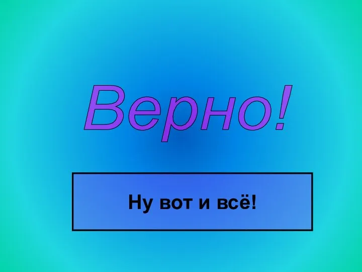 Верно! Ну вот и всё!