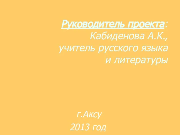 Руководитель проекта: Кабиденова А.К., учитель русского языка и литературы г.Аксу 2013 год