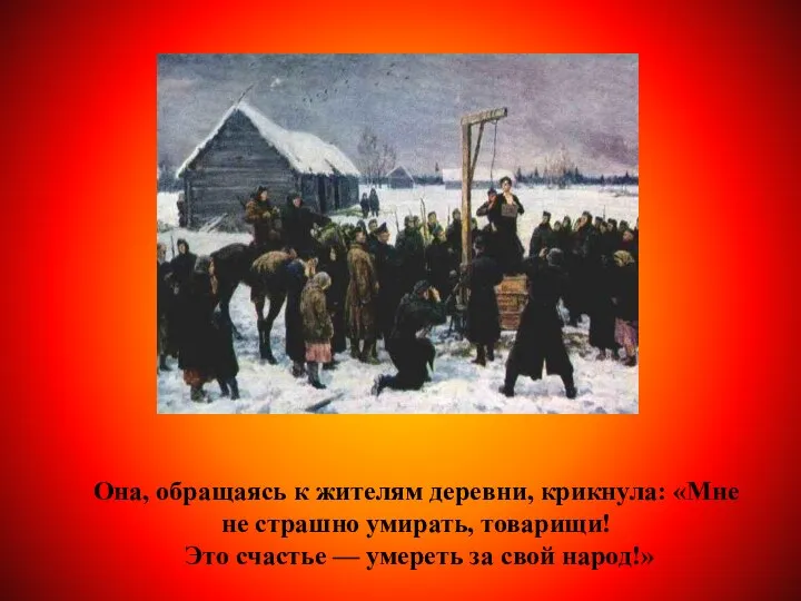 Она, обращаясь к жителям деревни, крикнула: «Мне не страшно умирать, товарищи!