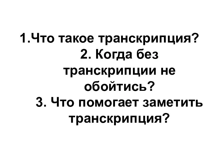 1.Что такое транскрипция? 2. Когда без транскрипции не обойтись? 3. Что помогает заметить транскрипция?