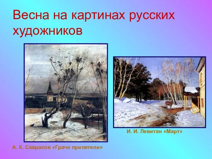 Весна на картинах русских художников А. К. Саврасов «Грачи прилетели» И. И. Левитан «Март»