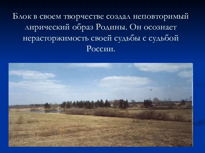 Блок в своем творчестве создал неповторимый лирический образ Родины. Он осознает