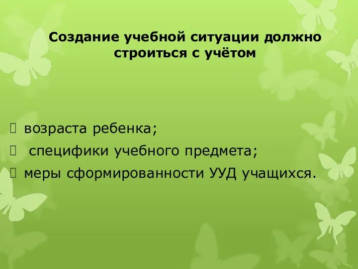 Создание учебной ситуации должно строиться с учётом возраста ребенка; специфики учебного предмета; меры сформированности УУД учащихся.