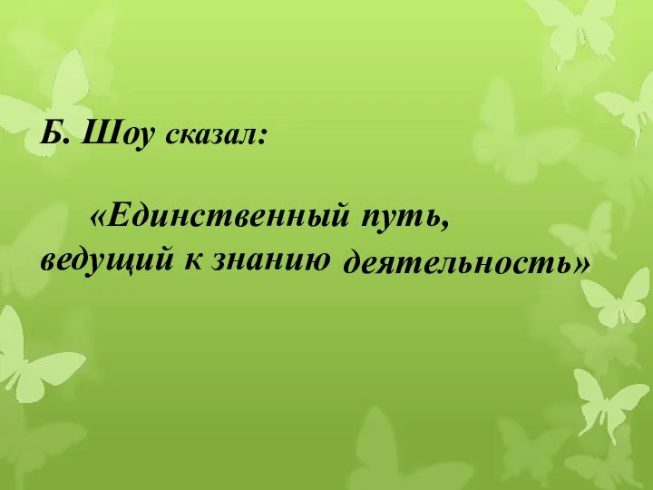 деятельность» Б. Шоу сказал: «Единственный путь, ведущий к знанию