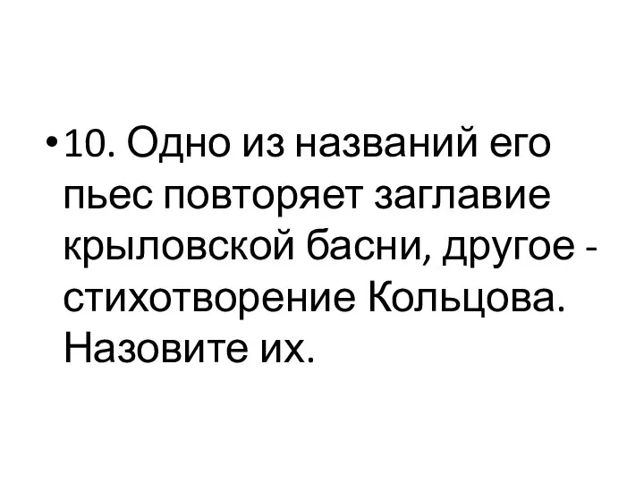 10. Одно из названий его пьес повторяет заглавие крыловской басни, другое - стихотворение Кольцова. Назовите их.