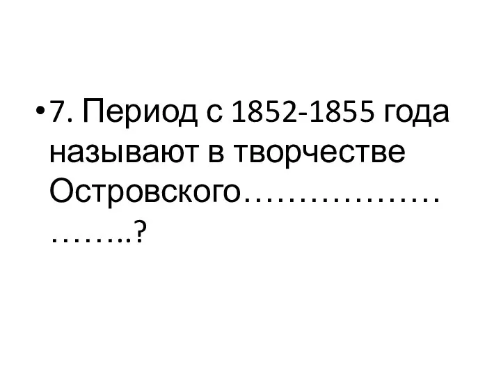 7. Период с 1852-1855 года называют в творчестве Островского……………………..?