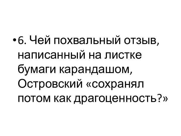 6. Чей похвальный отзыв, написанный на листке бумаги карандашом, Островский «сохранял потом как драгоценность?»