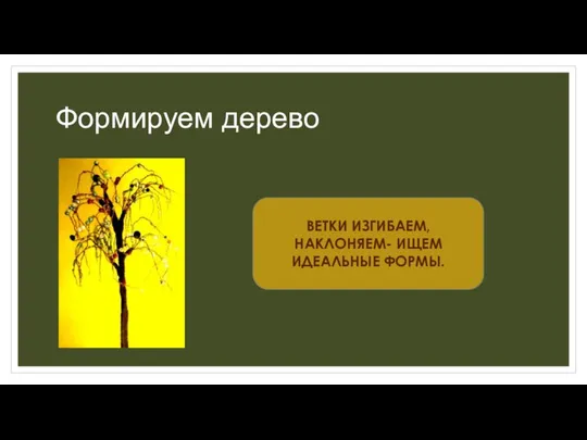 Формируем дерево ВЕТКИ ИЗГИБАЕМ,НАКЛОНЯЕМ- ИЩЕМ ИДЕАЛЬНЫЕ ФОРМЫ.